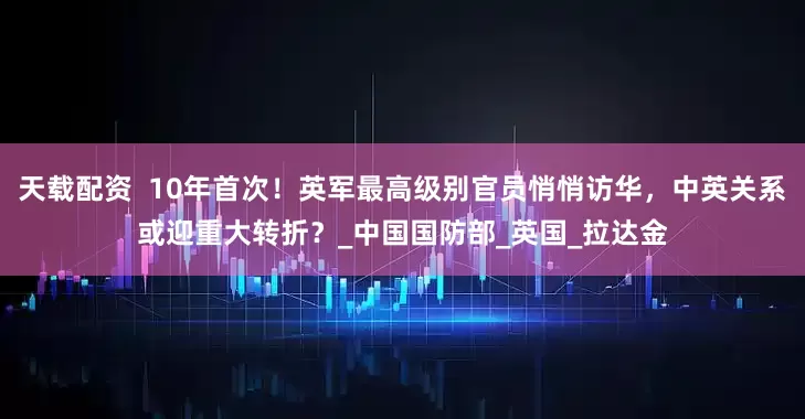 天载配资  10年首次！英军最高级别官员悄悄访华，中英关系或迎重大转折？_中国国防部_英国_拉达金