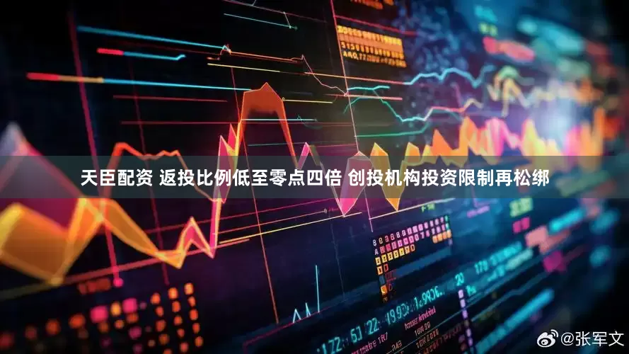 天臣配资 返投比例低至零点四倍 创投机构投资限制再松绑