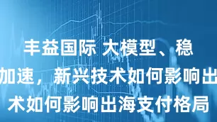 丰益国际 大模型、稳定币应用加速，新兴技术如何影响出海支付格局