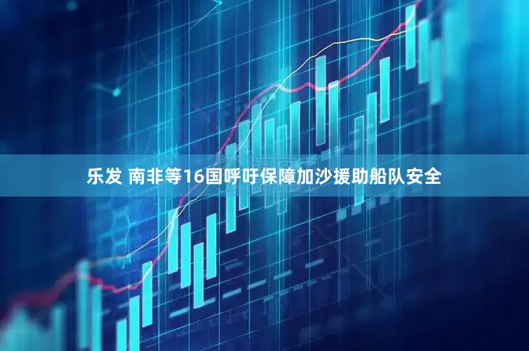 乐发 南非等16国呼吁保障加沙援助船队安全