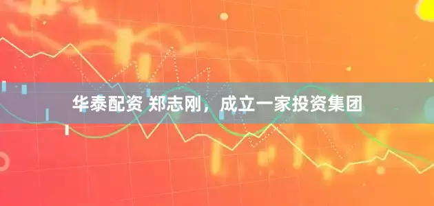 华泰配资 郑志刚，成立一家投资集团