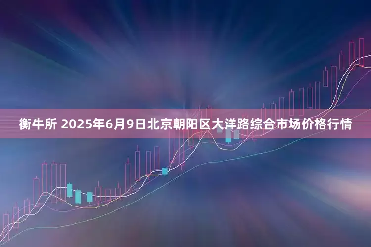 衡牛所 2025年6月9日北京朝阳区大洋路综合市场价格行情