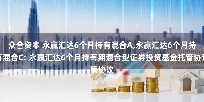 众合资本 永赢汇达6个月持有混合A,永赢汇达6个月持有混合C: 永赢汇达6个月持有期混合型证券投资基金托管协议
