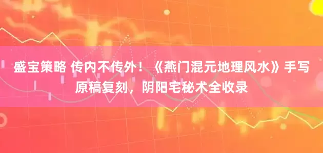 盛宝策略 传内不传外！《燕门混元地理风水》手写原稿复刻，阴阳宅秘术全收录