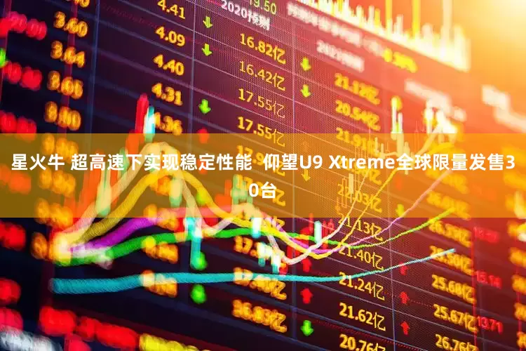 星火牛 超高速下实现稳定性能  仰望U9 Xtreme全球限量发售30台